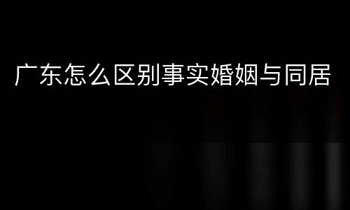 广东怎么区别事实婚姻与同居