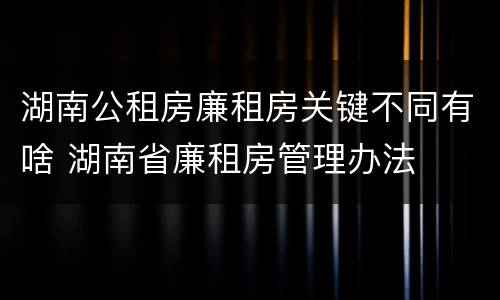 湖南公租房廉租房关键不同有啥 湖南省廉租房管理办法
