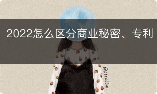 2022怎么区分商业秘密、专利