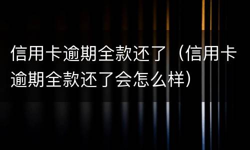 信用卡逾期全款还了（信用卡逾期全款还了会怎么样）