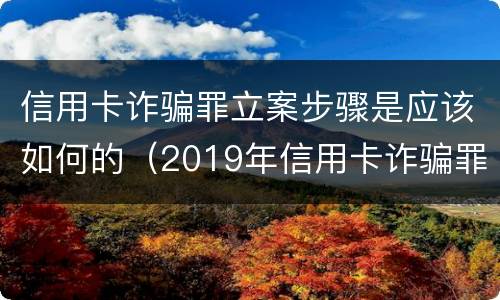 信用卡诈骗罪立案步骤是应该如何的（2019年信用卡诈骗罪的最新立案标准）