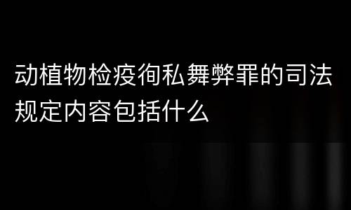 动植物检疫徇私舞弊罪的司法规定内容包括什么