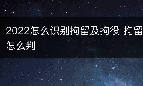 2022怎么识别拘留及拘役 拘留怎么判