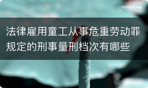 法律雇用童工从事危重劳动罪规定的刑事量刑档次有哪些