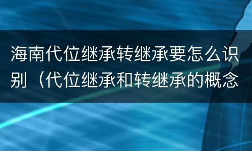 海南代位继承转继承要怎么识别（代位继承和转继承的概念和适用范围）
