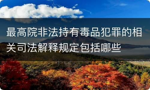 最高院非法持有毒品犯罪的相关司法解释规定包括哪些