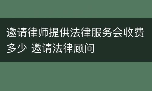邀请律师提供法律服务会收费多少 邀请法律顾问
