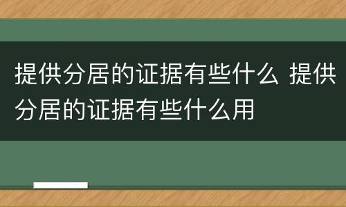 提供分居的证据有些什么 提供分居的证据有些什么用
