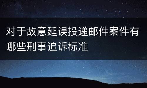 对于故意延误投递邮件案件有哪些刑事追诉标准