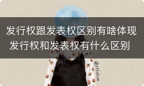 发行权跟发表权区别有啥体现 发行权和发表权有什么区别