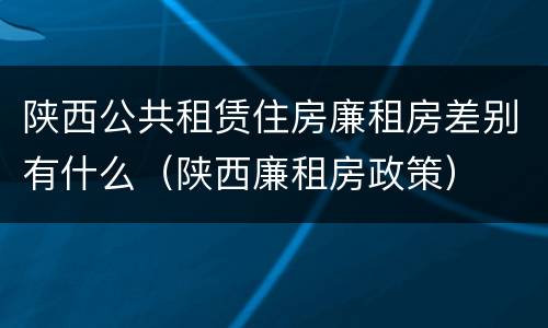 陕西公共租赁住房廉租房差别有什么（陕西廉租房政策）