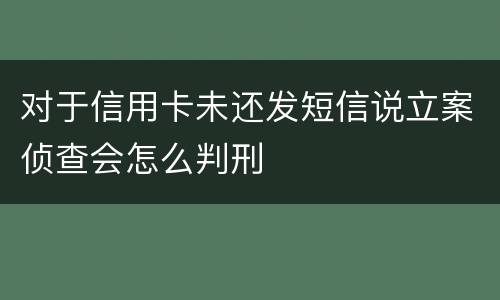 对于信用卡未还发短信说立案侦查会怎么判刑