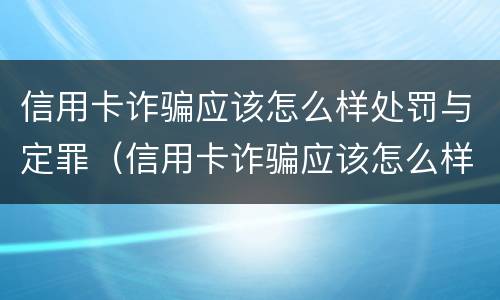 信用卡诈骗应该怎么样处罚与定罪（信用卡诈骗应该怎么样处罚与定罪有关）