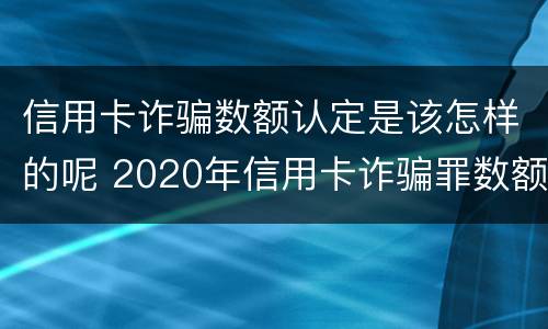 信用卡诈骗数额认定是该怎样的呢 2020年信用卡诈骗罪数额标准
