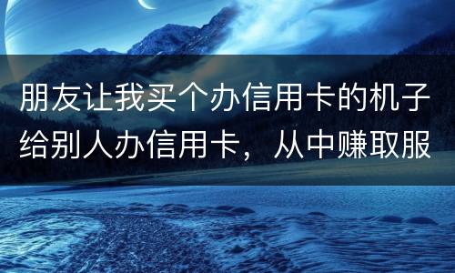 朋友让我买个办信用卡的机子给别人办信用卡，从中赚取服务费，这算是违法吗