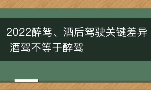 2022醉驾、酒后驾驶关键差异 酒驾不等于醉驾