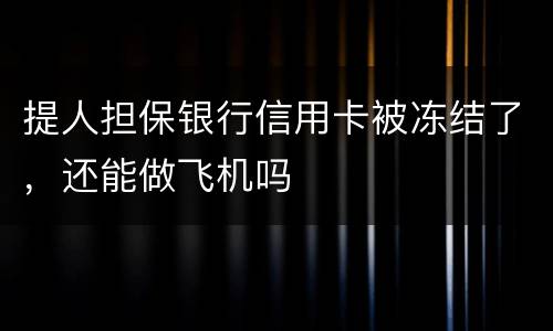 提人担保银行信用卡被冻结了，还能做飞机吗