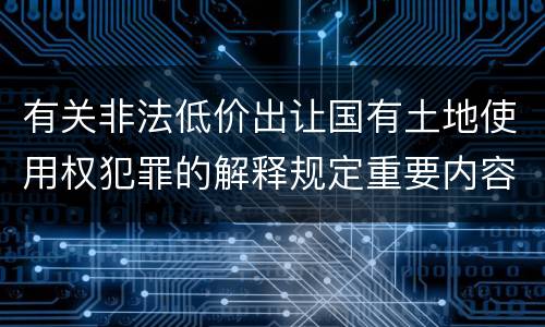 有关非法低价出让国有土地使用权犯罪的解释规定重要内容包括什么