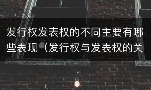 发行权发表权的不同主要有哪些表现（发行权与发表权的关系）