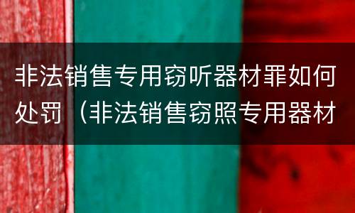 非法销售专用窃听器材罪如何处罚（非法销售窃照专用器材罪）