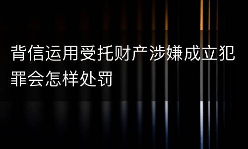 背信运用受托财产涉嫌成立犯罪会怎样处罚