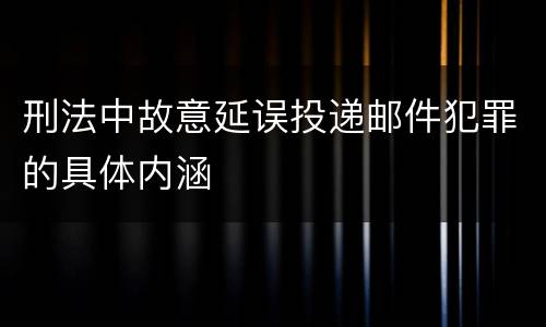 刑法中故意延误投递邮件犯罪的具体内涵