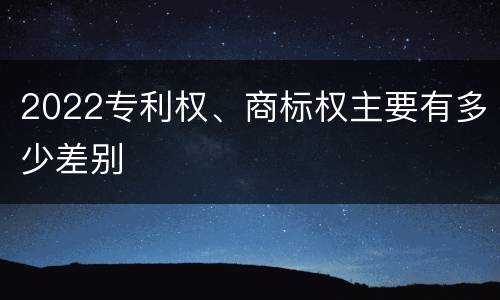2022专利权、商标权主要有多少差别