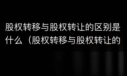 股权转移与股权转让的区别是什么（股权转移与股权转让的区别是什么呢）
