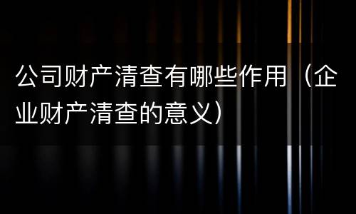公司财产清查有哪些作用（企业财产清查的意义）