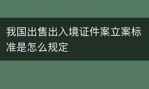 我国出售出入境证件案立案标准是怎么规定