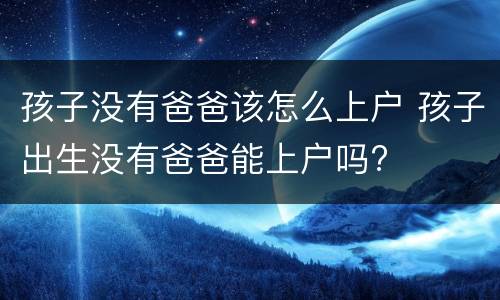 孩子没有爸爸该怎么上户 孩子出生没有爸爸能上户吗?