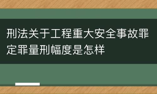 刑法关于工程重大安全事故罪定罪量刑幅度是怎样