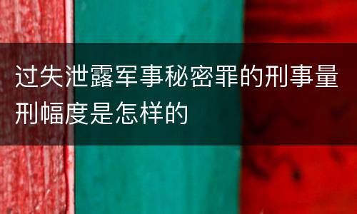 过失泄露军事秘密罪的刑事量刑幅度是怎样的