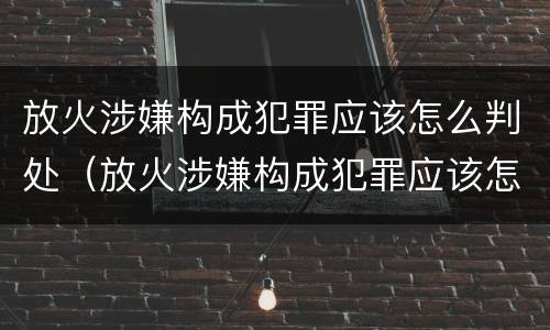 放火涉嫌构成犯罪应该怎么判处（放火涉嫌构成犯罪应该怎么判处罚款）