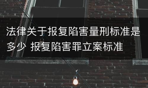 法律关于报复陷害量刑标准是多少 报复陷害罪立案标准