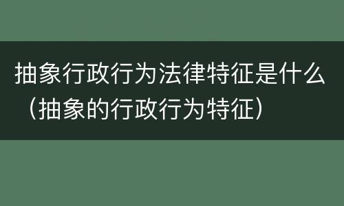 抽象行政行为法律特征是什么（抽象的行政行为特征）