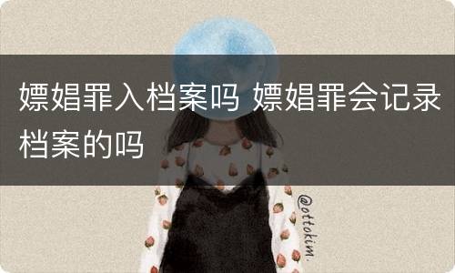 嫖娼罪入档案吗 嫖娼罪会记录档案的吗