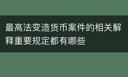 最高法变造货币案件的相关解释重要规定都有哪些