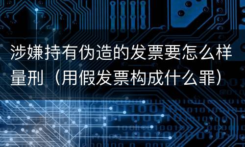 涉嫌持有伪造的发票要怎么样量刑（用假发票构成什么罪）