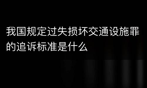 我国规定过失损坏交通设施罪的追诉标准是什么