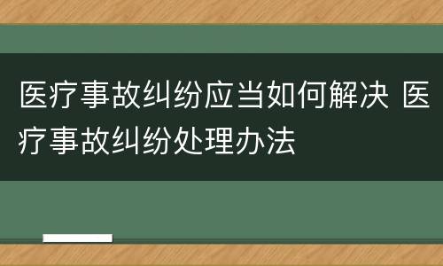 医疗事故纠纷应当如何解决 医疗事故纠纷处理办法