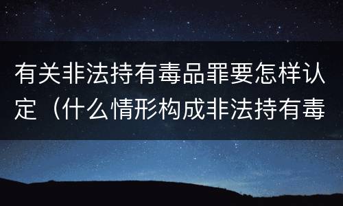 有关非法持有毒品罪要怎样认定（什么情形构成非法持有毒品罪）