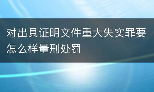 对出具证明文件重大失实罪要怎么样量刑处罚