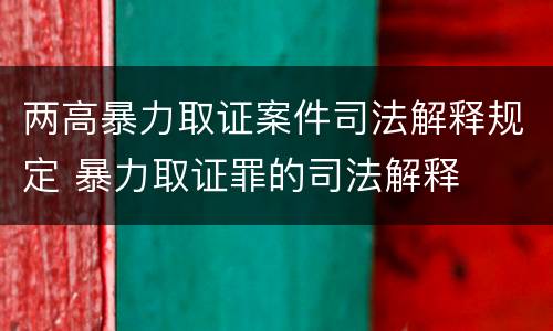 两高暴力取证案件司法解释规定 暴力取证罪的司法解释