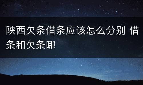 陕西欠条借条应该怎么分别 借条和欠条哪