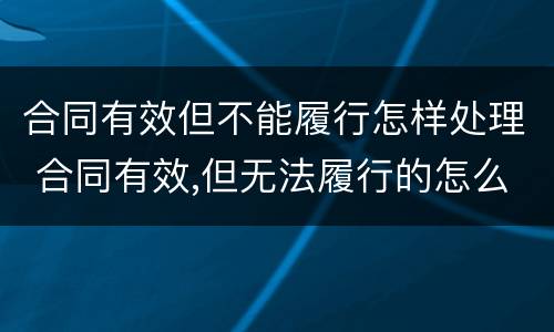 合同有效但不能履行怎样处理 合同有效,但无法履行的怎么办