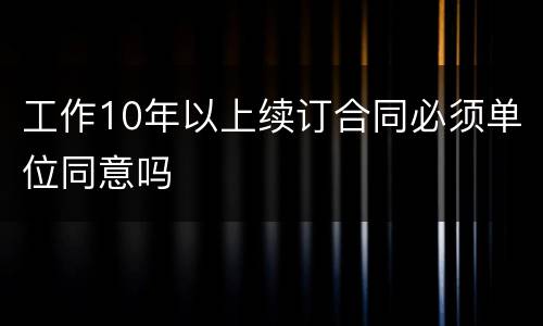 工作10年以上续订合同必须单位同意吗
