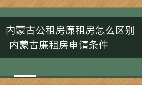 内蒙古公租房廉租房怎么区别 内蒙古廉租房申请条件