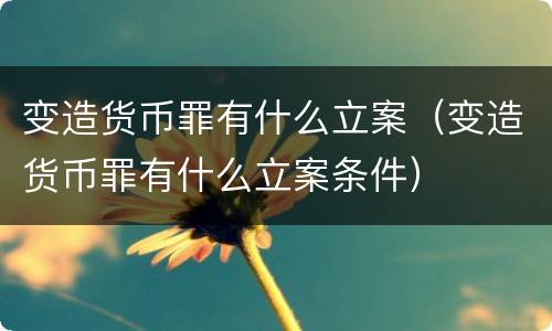 变造货币罪有什么立案（变造货币罪有什么立案条件）