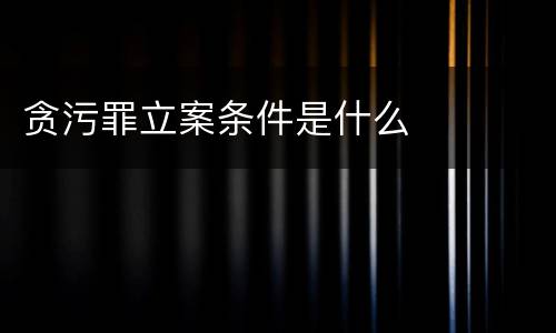 贪污罪立案条件是什么